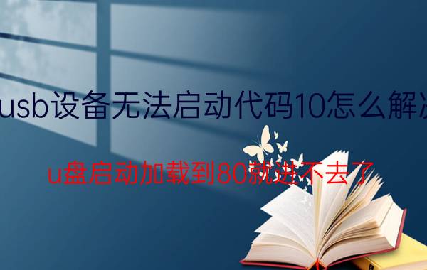 usb设备无法启动代码10怎么解决 u盘启动加载到80就进不去了？